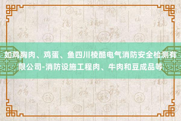 如鸡胸肉、鸡蛋、鱼四川棱酷电气消防安全检测有限公司-消防设施工程肉、牛肉和豆成品等