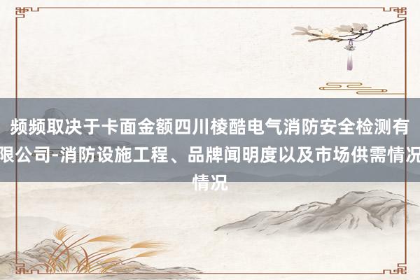 频频取决于卡面金额四川棱酷电气消防安全检测有限公司-消防设施工程、品牌闻明度以及市场供需情况