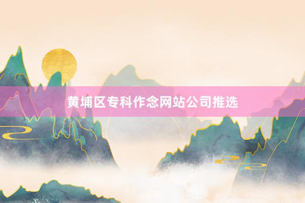 黄埔区专科作念网站公司推选